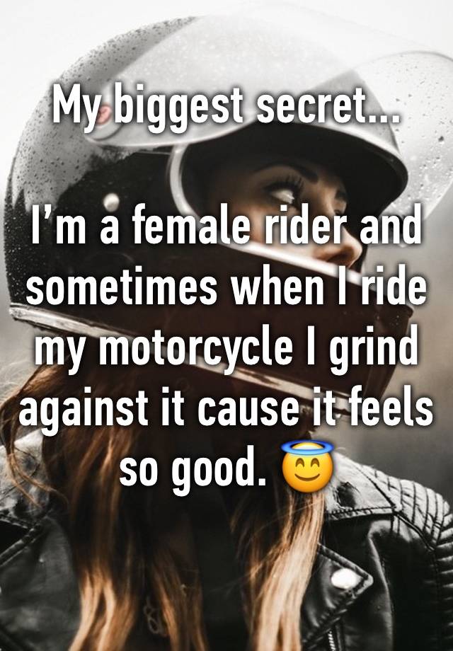 My biggest secret...

I’m a female rider and sometimes when I ride my motorcycle I grind against it cause it feels so good. 😇