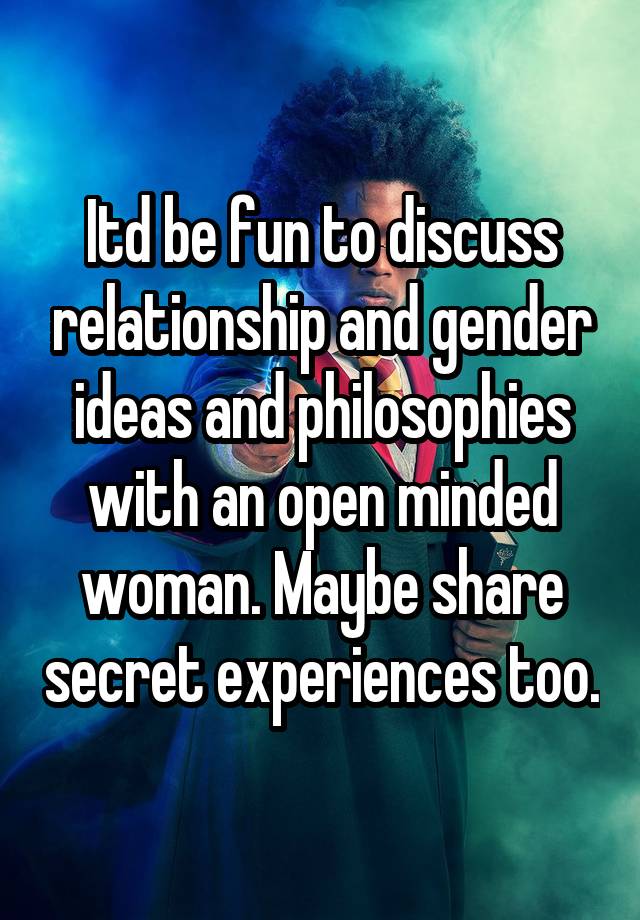 Itd be fun to discuss relationship and gender ideas and philosophies with an open minded woman. Maybe share secret experiences too.