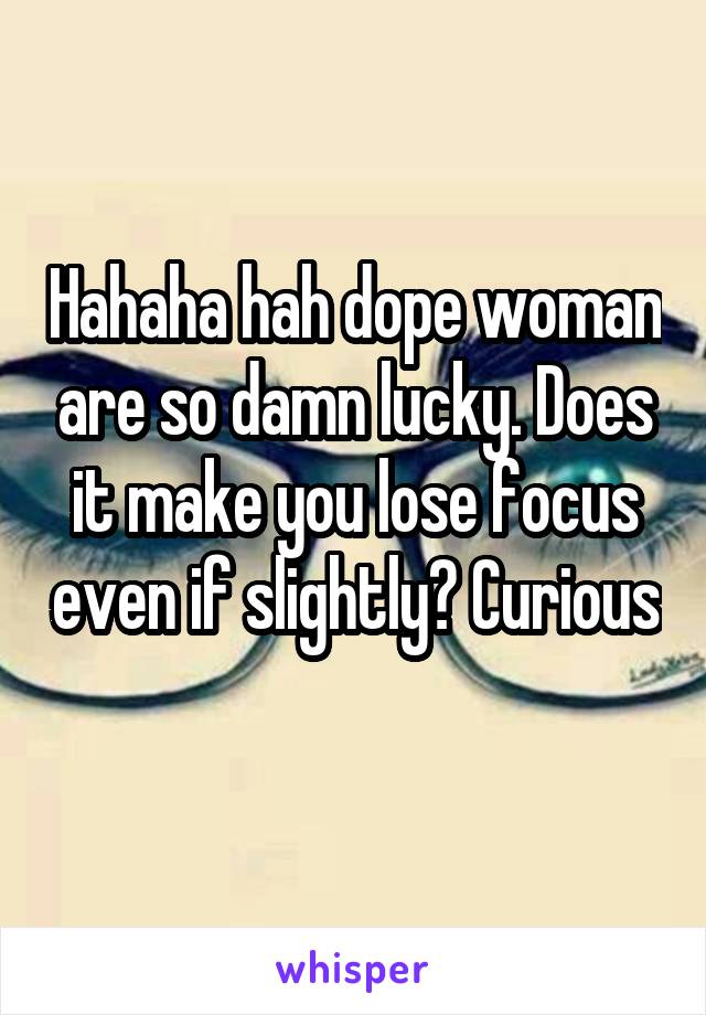 Hahaha hah dope woman are so damn lucky. Does it make you lose focus even if slightly? Curious 