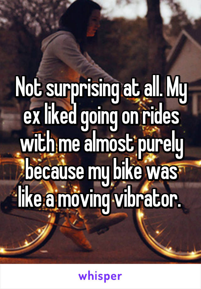 Not surprising at all. My ex liked going on rides with me almost purely because my bike was like a moving vibrator. 