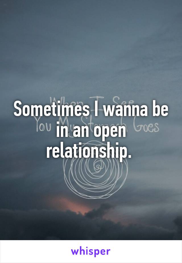 Sometimes I wanna be in an open relationship. 