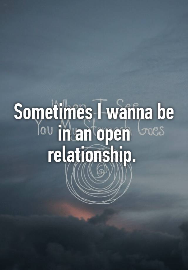 Sometimes I wanna be in an open relationship. 