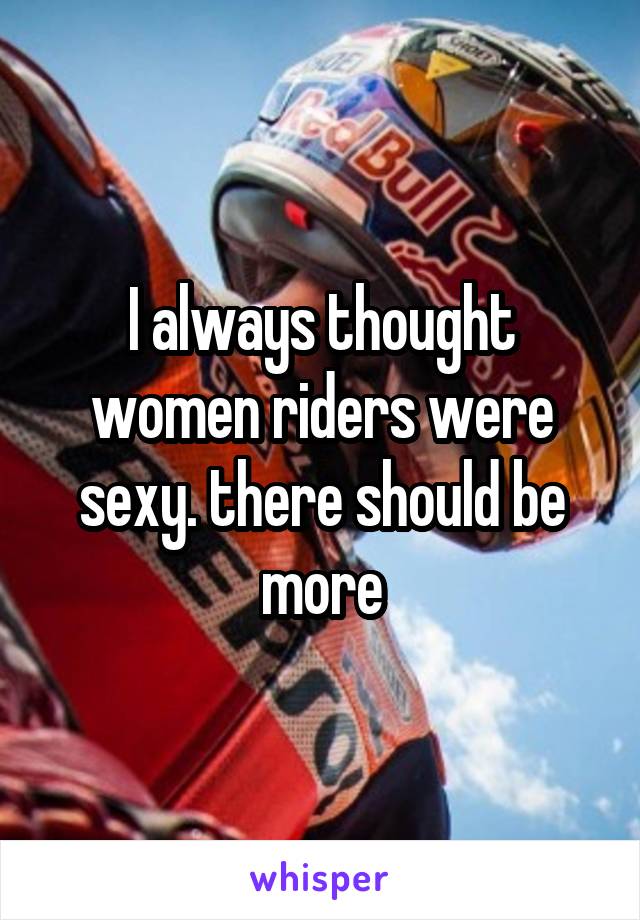 I always thought women riders were sexy. there should be more