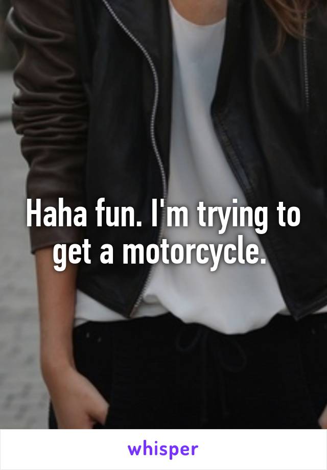 Haha fun. I'm trying to get a motorcycle. 