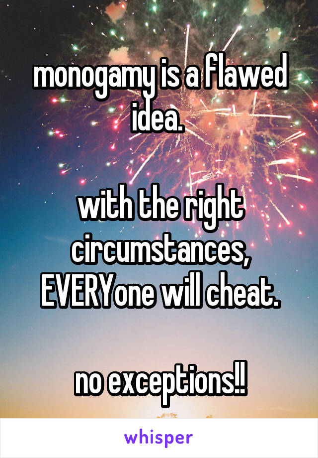 monogamy is a flawed idea. 

with the right circumstances, EVERYone will cheat.

no exceptions!!