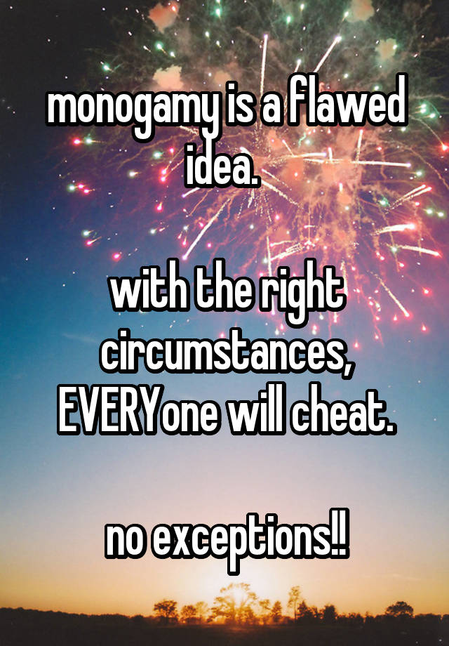 monogamy is a flawed idea. 

with the right circumstances, EVERYone will cheat.

no exceptions!!