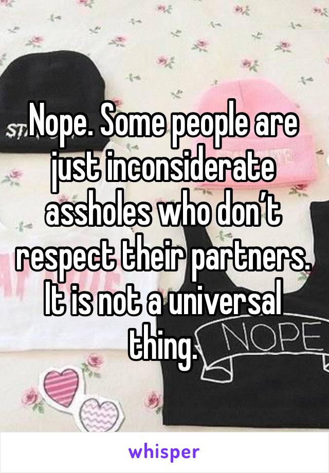 Nope. Some people are just inconsiderate assholes who don’t respect their partners. It is not a universal thing.