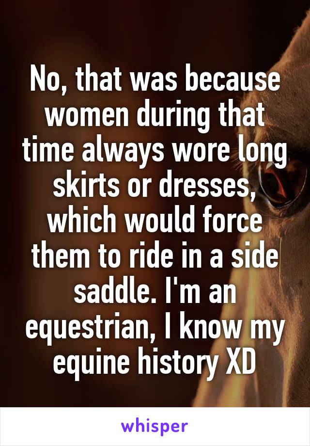 No, that was because women during that time always wore long skirts or dresses, which would force them to ride in a side saddle. I'm an equestrian, I know my equine history XD