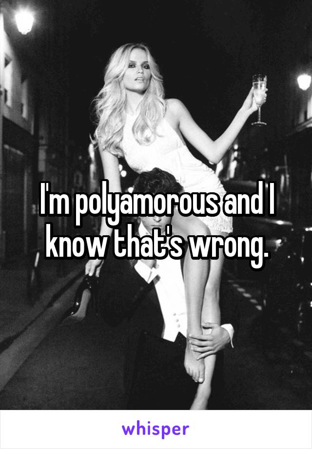 I'm polyamorous and I know that's wrong.