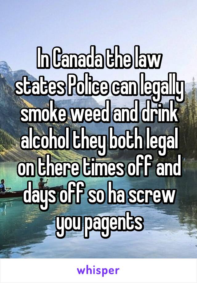 In Canada the law states Police can legally smoke weed and drink alcohol they both legal on there times off and days off so ha screw you pagents