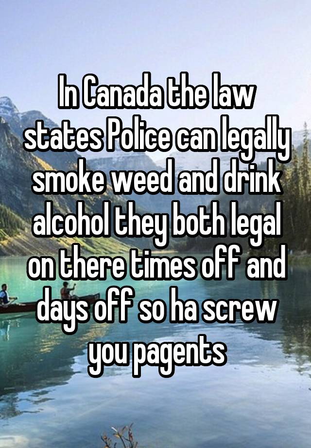 In Canada the law states Police can legally smoke weed and drink alcohol they both legal on there times off and days off so ha screw you pagents