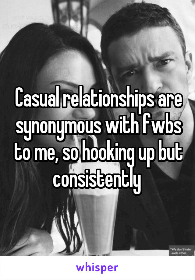 Casual relationships are synonymous with fwbs to me, so hooking up but consistently 