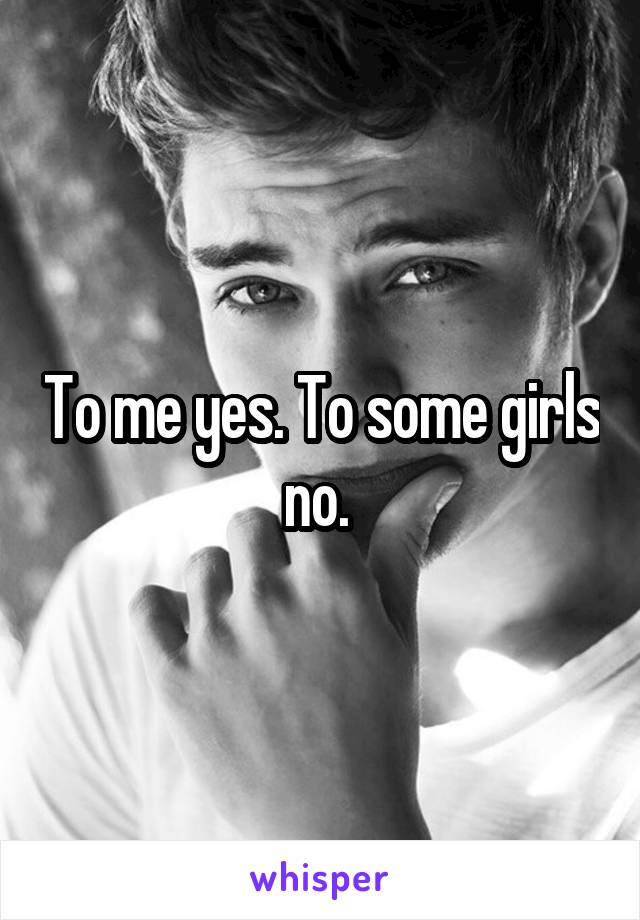 To me yes. To some girls no. 