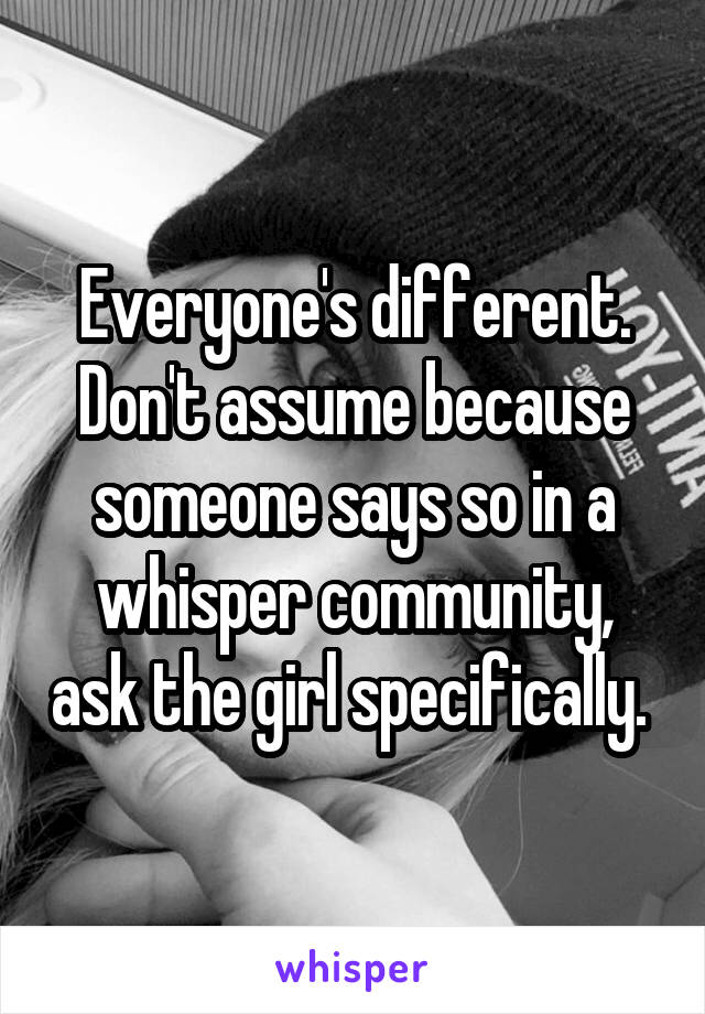 Everyone's different. Don't assume because someone says so in a whisper community, ask the girl specifically. 