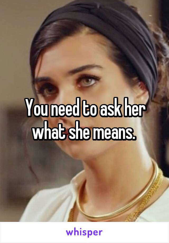 You need to ask her what she means. 