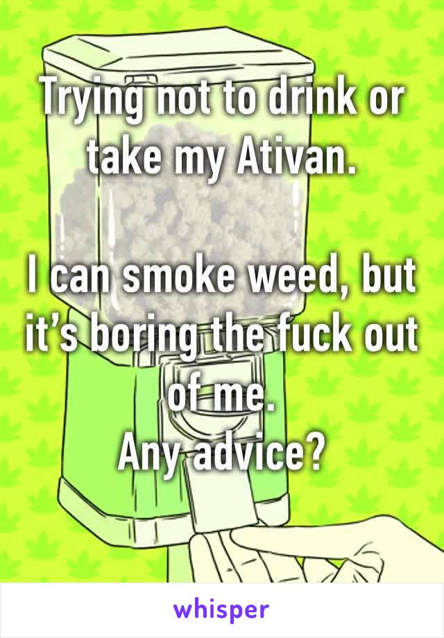 Trying not to drink or take my Ativan. 

I can smoke weed, but it’s boring the fuck out of me.
Any advice?