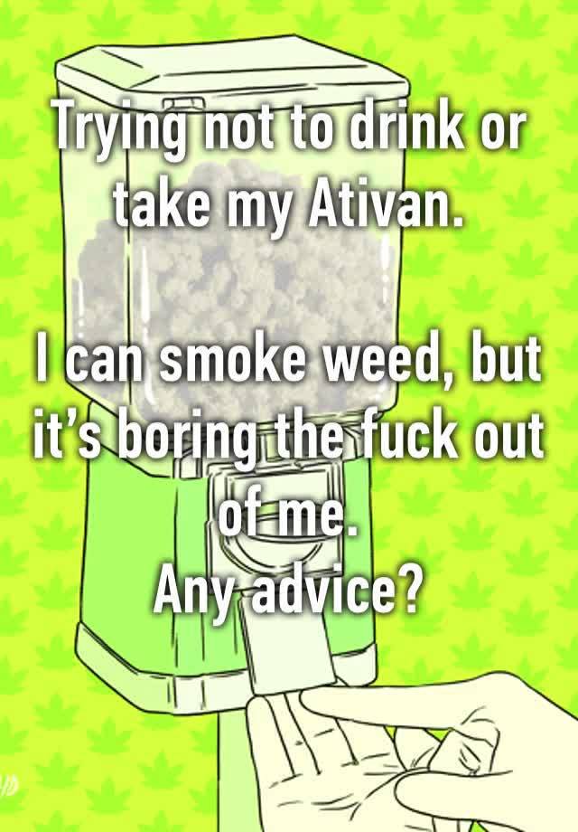 Trying not to drink or take my Ativan. 

I can smoke weed, but it’s boring the fuck out of me.
Any advice?