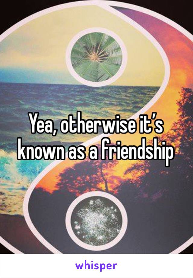 Yea, otherwise it’s known as a friendship 