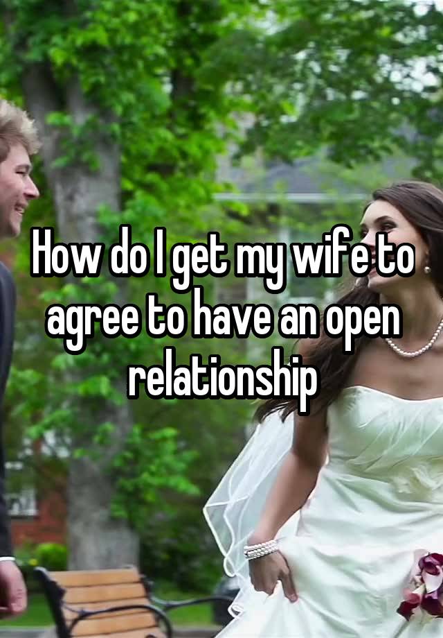 How do I get my wife to agree to have an open relationship