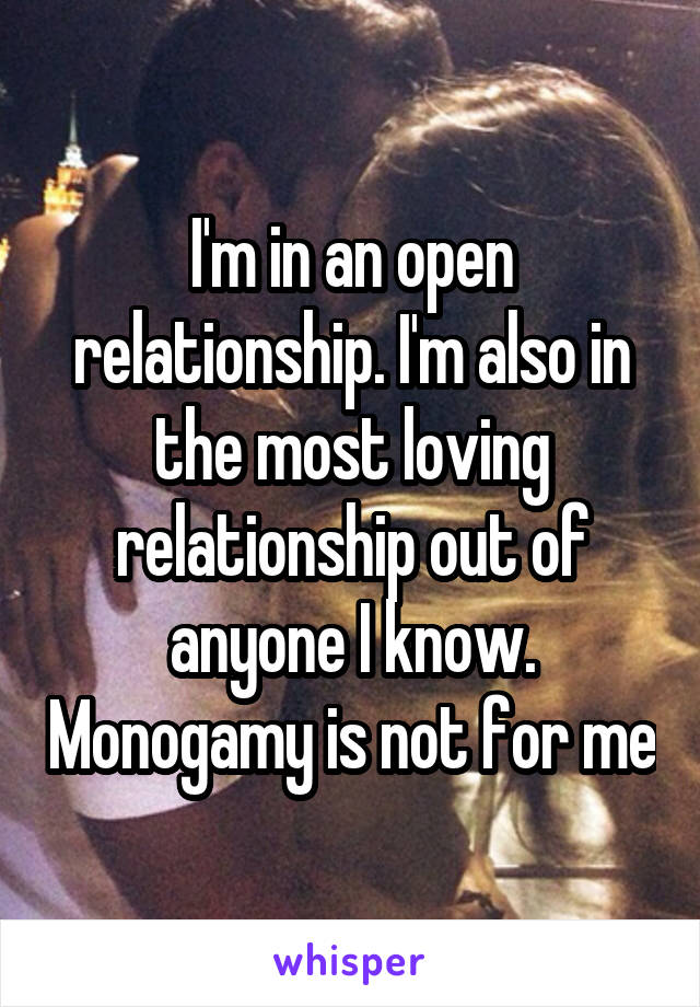 I'm in an open relationship. I'm also in the most loving relationship out of anyone I know. Monogamy is not for me