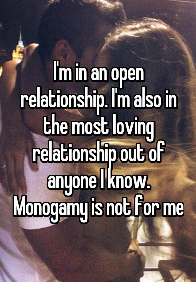 I'm in an open relationship. I'm also in the most loving relationship out of anyone I know. Monogamy is not for me