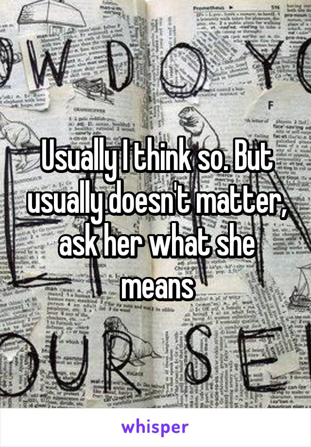 Usually I think so. But usually doesn't matter, ask her what she means