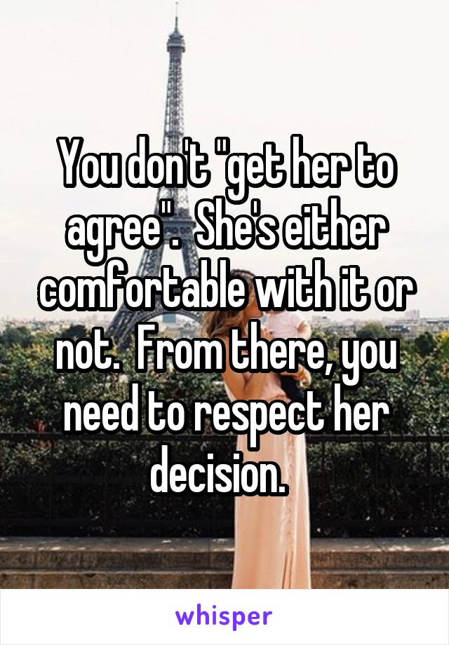 You don't "get her to agree".  She's either comfortable with it or not.  From there, you need to respect her decision.  