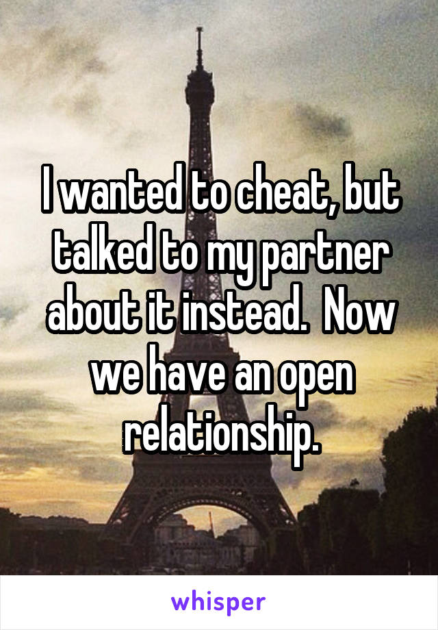 I wanted to cheat, but talked to my partner about it instead.  Now we have an open relationship.