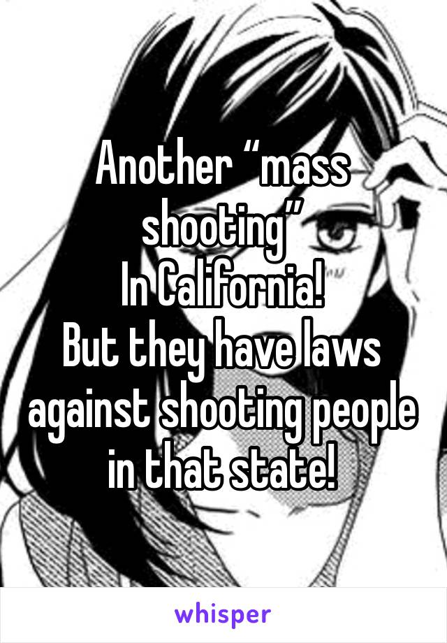 Another “mass shooting”
In California! 
But they have laws against shooting people in that state! 