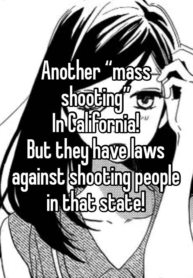 Another “mass shooting”
In California! 
But they have laws against shooting people in that state! 