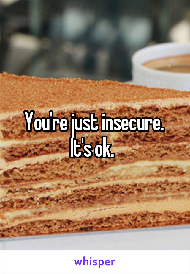 You're just insecure.  It's ok.  