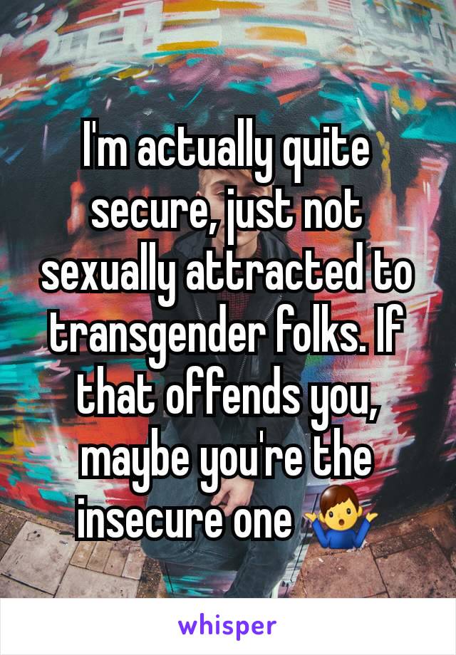 I'm actually quite secure, just not sexually attracted to transgender folks. If that offends you, maybe you're the insecure one 🤷‍♂️