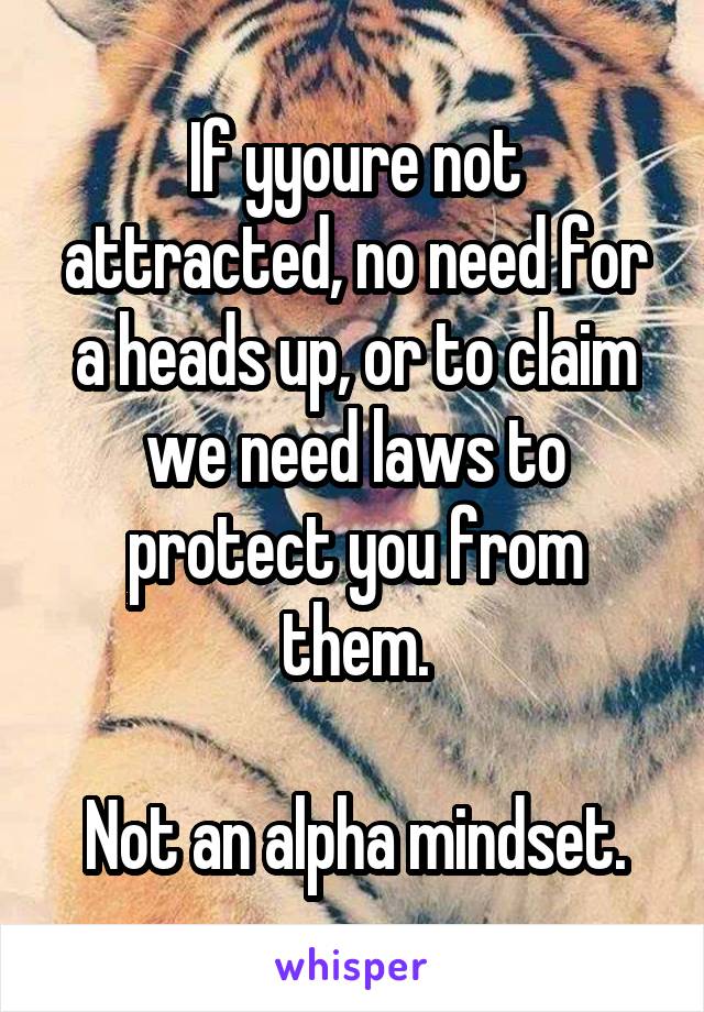 If yyoure not attracted, no need for a heads up, or to claim we need laws to protect you from them.

Not an alpha mindset.