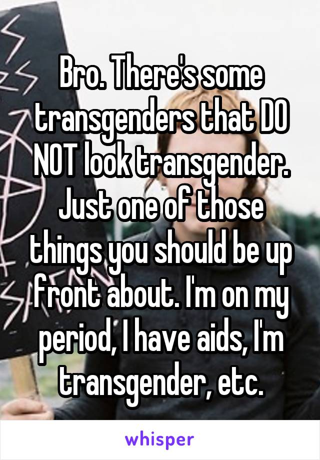 Bro. There's some transgenders that DO NOT look transgender. Just one of those things you should be up front about. I'm on my period, I have aids, I'm transgender, etc.