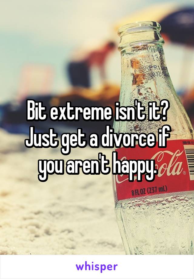 Bit extreme isn't it? Just get a divorce if you aren't happy.