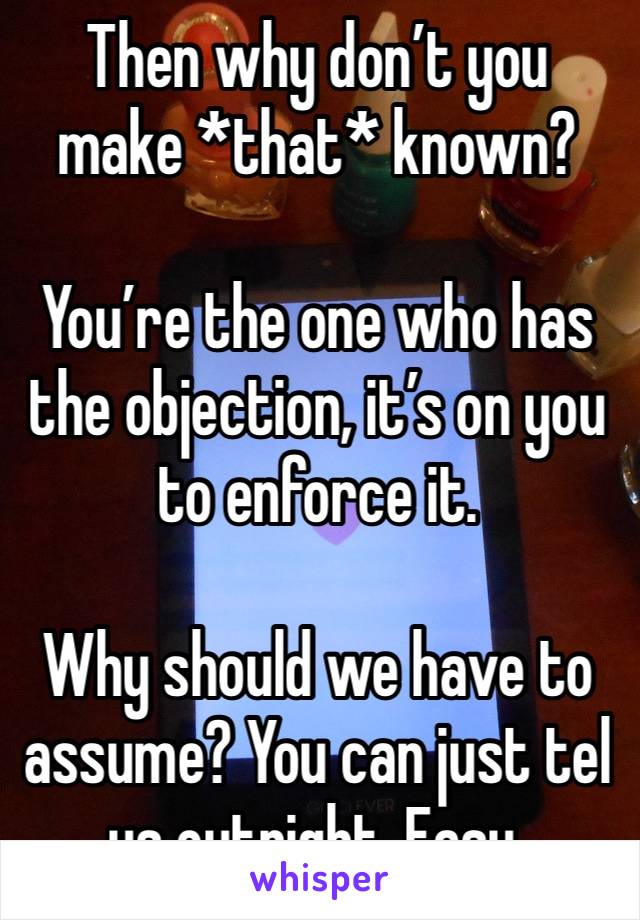 Then why don’t you make *that* known?

You’re the one who has the objection, it’s on you to enforce it. 

Why should we have to assume? You can just tel us outright. Easy. 