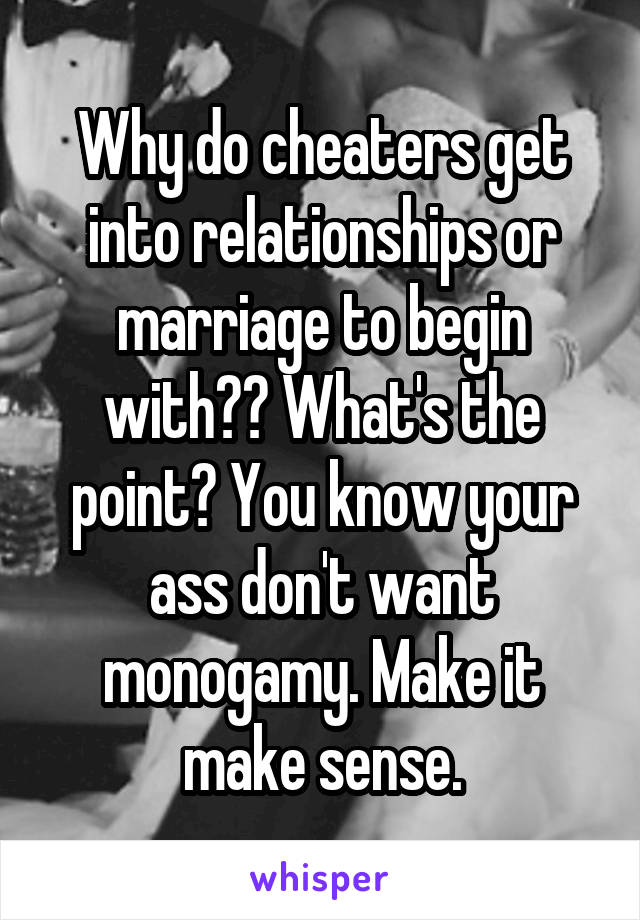 Why do cheaters get into relationships or marriage to begin with?? What's the point? You know your ass don't want monogamy. Make it make sense.