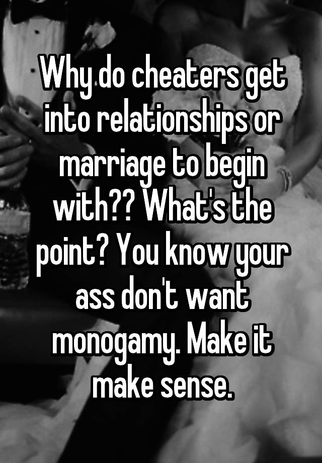 Why do cheaters get into relationships or marriage to begin with?? What's the point? You know your ass don't want monogamy. Make it make sense.