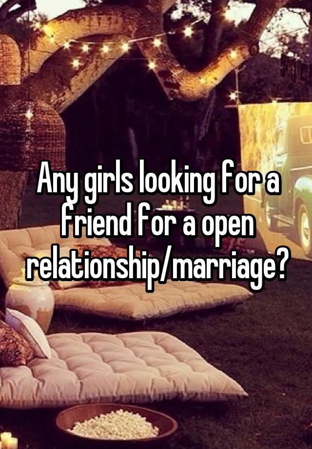 Any girls looking for a friend for a open relationship/marriage?