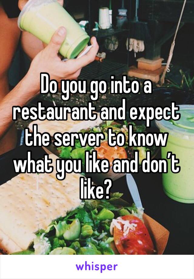 Do you go into a restaurant and expect the server to know what you like and don’t like?