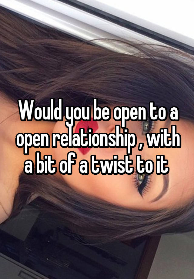 Would you be open to a open relationship , with a bit of a twist to it 