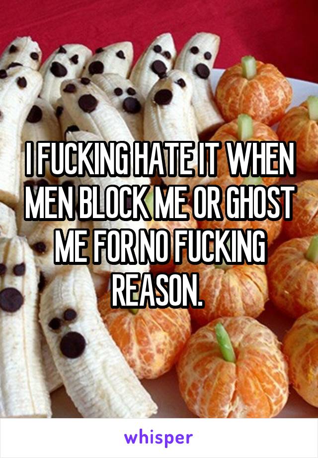 I FUCKING HATE IT WHEN MEN BLOCK ME OR GHOST ME FOR NO FUCKING REASON. 