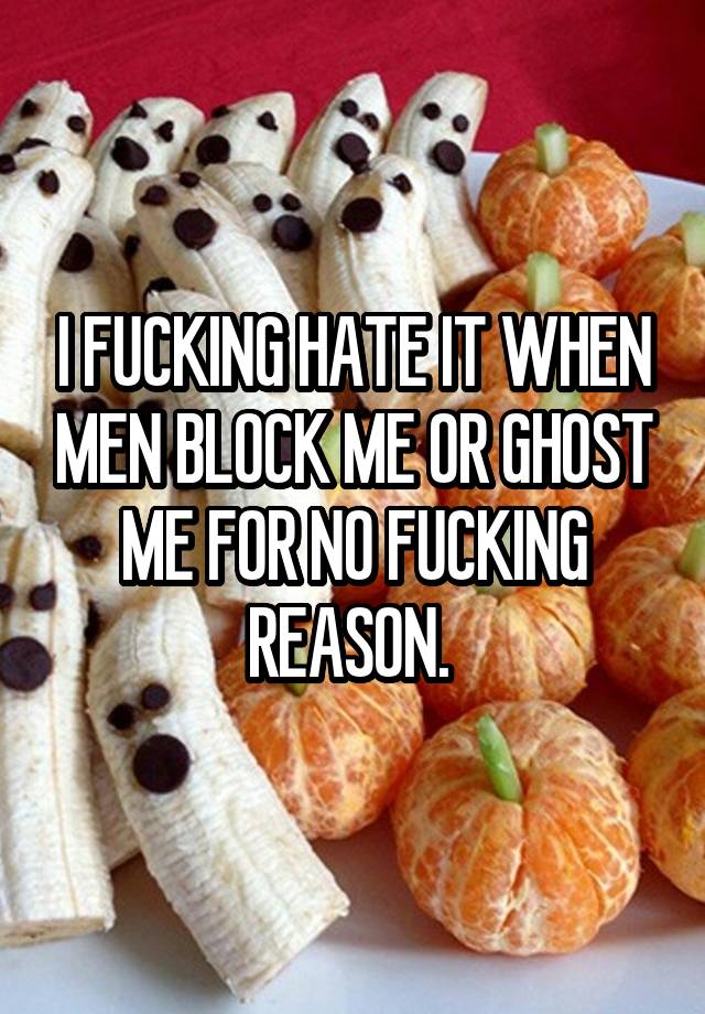 I FUCKING HATE IT WHEN MEN BLOCK ME OR GHOST ME FOR NO FUCKING REASON. 