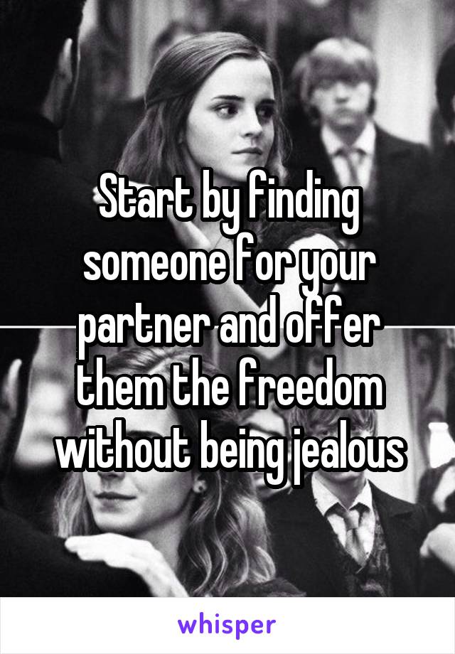 Start by finding someone for your partner and offer them the freedom without being jealous