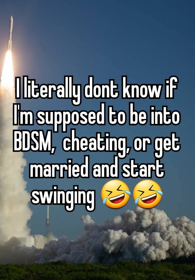 I literally dont know if I'm supposed to be into BDSM,  cheating, or get married and start swinging 🤣🤣