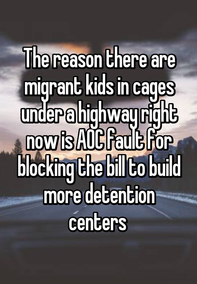 The reason there are migrant kids in cages under a highway right now is AOC fault for blocking the bill to build more detention centers 