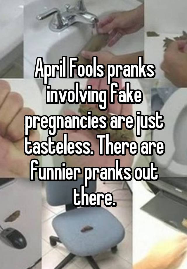 April Fools pranks involving fake pregnancies are just tasteless. There are funnier pranks out there.