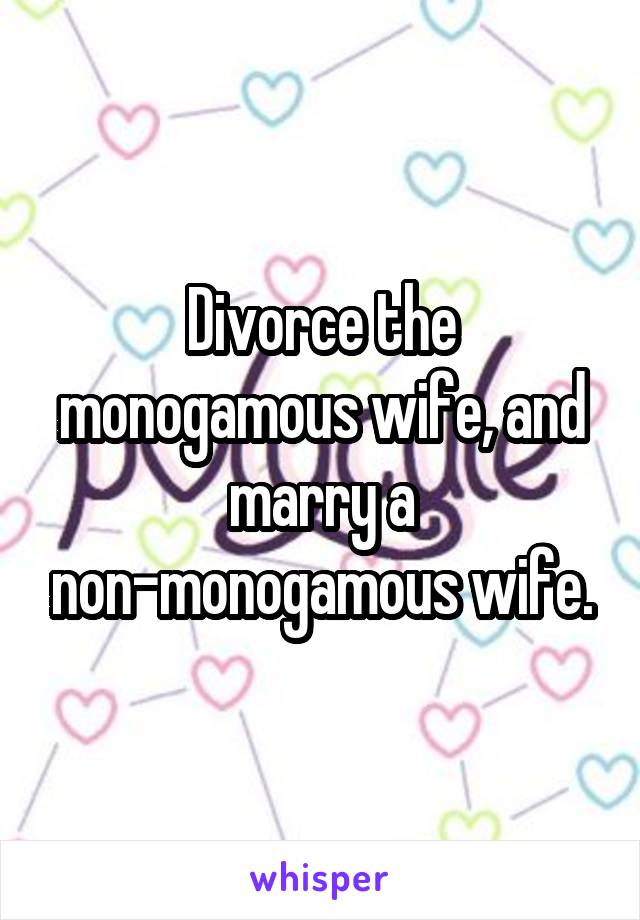 Divorce the monogamous wife, and marry a non-monogamous wife.