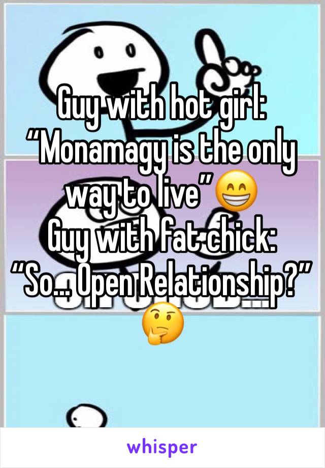 Guy with hot girl: “Monamagy is the only way to live”😁
Guy with fat chick:
“So... Open Relationship?”🤔