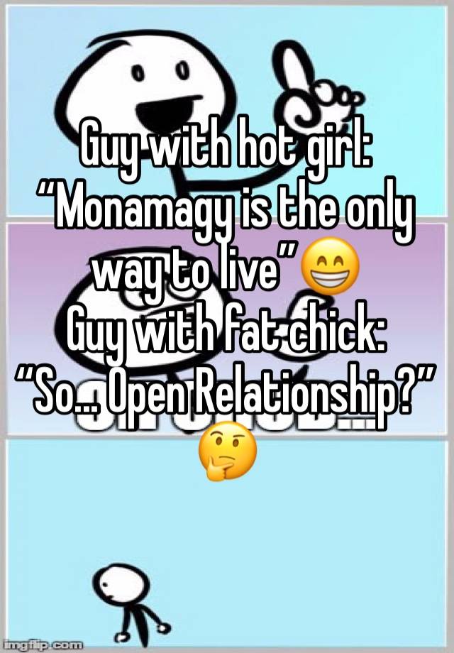 Guy with hot girl: “Monamagy is the only way to live”😁
Guy with fat chick:
“So... Open Relationship?”🤔